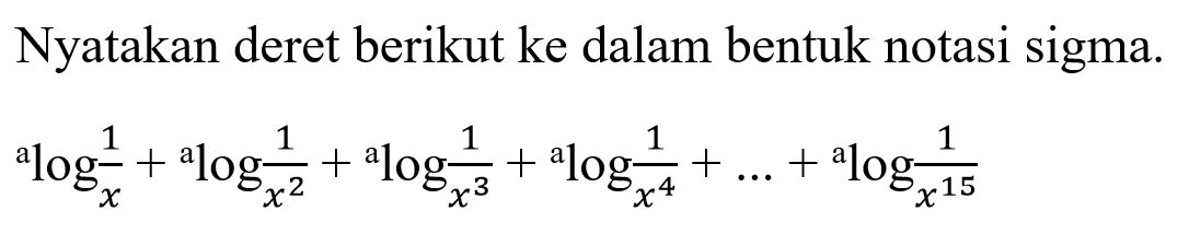 Nyatakan deret berikut ke dalam bentuk notasi sigma. alog1/x+alog1/x^2+alog1/x^3+alog1/x^4+ ... +alog1/x^15