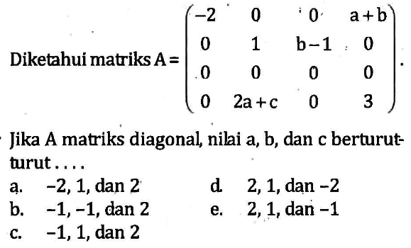 Diketahui matriks A=(-2 0 0 a+b 0 1 b-1 0 0 0 0 0 0 2a+c 0 3) Jika A matriks diagonal, nilai a, b, dan c berturut-turut....