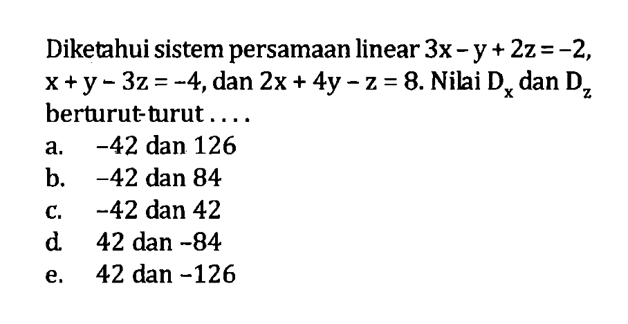 Diketahui sistem persamaan linear 3x -Y + 2z =-2, x+y - 3z = -4, dan Zx + 4y - 2 = 8. Nili Dx dan Dz berturuttrut -42 dan 126 a.-42 dan 126 b. -42 dan 84 C. -42 dan 42 d. 42 dan -84 e. 42 dan -126