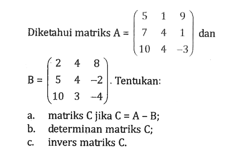 Diketahui matriks  A=(5  1  9  7  4  1  10  4  -3) dan  B=(2  4  8  5  4  -2  10  3  -4). Tentukan: a. matriks C jika C=A-B; b. determinan matriks C; c. invers matriks C. 