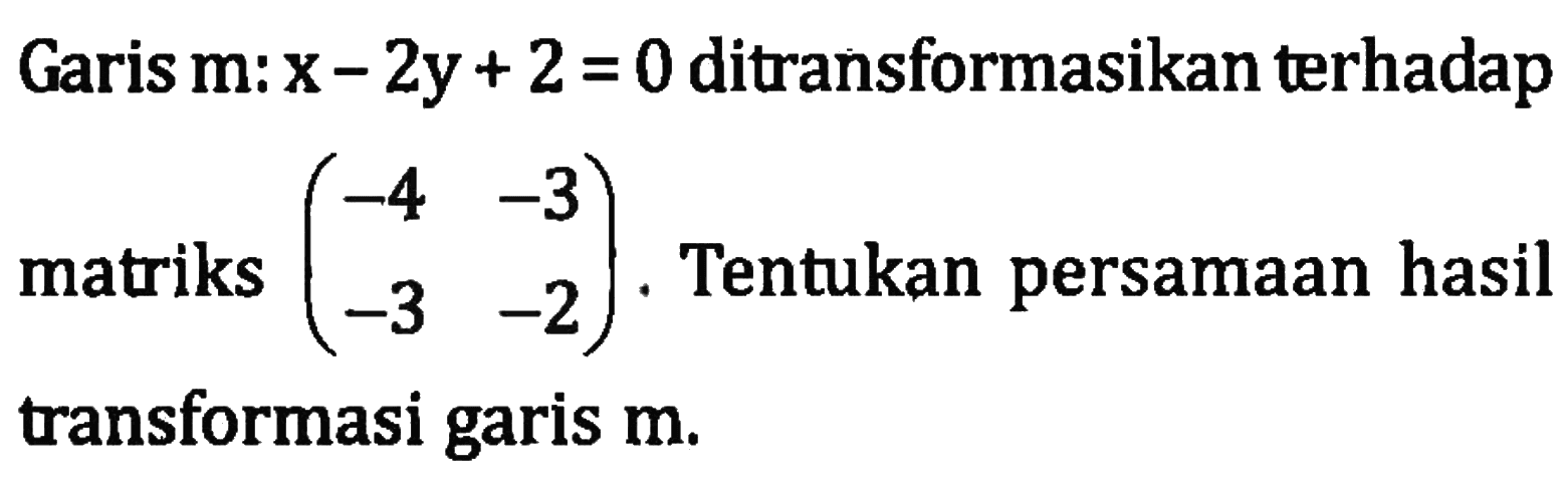 Garis m:x-2y+2=0 ditransformasikan terhadap matriks (-4 -3 -3 -2). Tentukan persamaan hasil transformasi garis m.