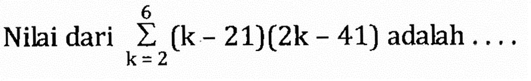 Nilai dari sigma k=2 6 (k-21)(2k-41) adalah ....