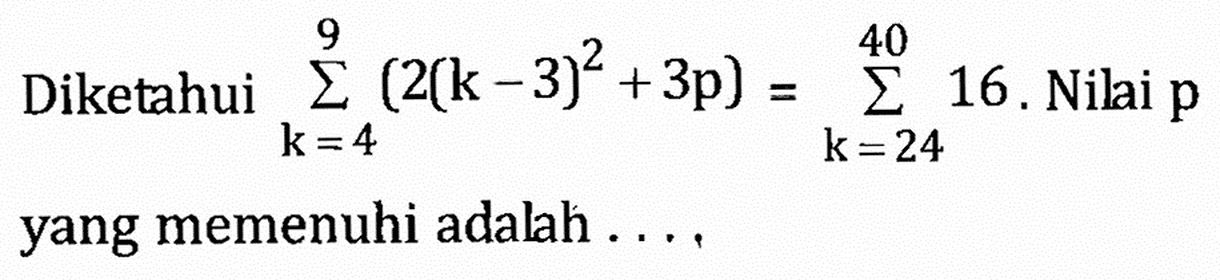 Diketahui sigma k=4 9 (2(k-3)^2+3p)=sigma k=24 40 16. Nilai p yang memenuhi adalah ....