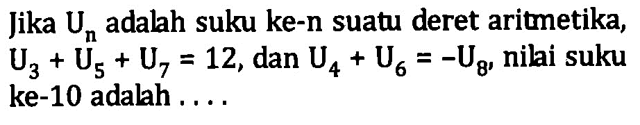 Jika Un adalah suku ke-n suatu deret aritmetika, U3 + U5 + U7 = 12, dan U4 + U6 = -U8, nilai suku ke-10 adalah ....