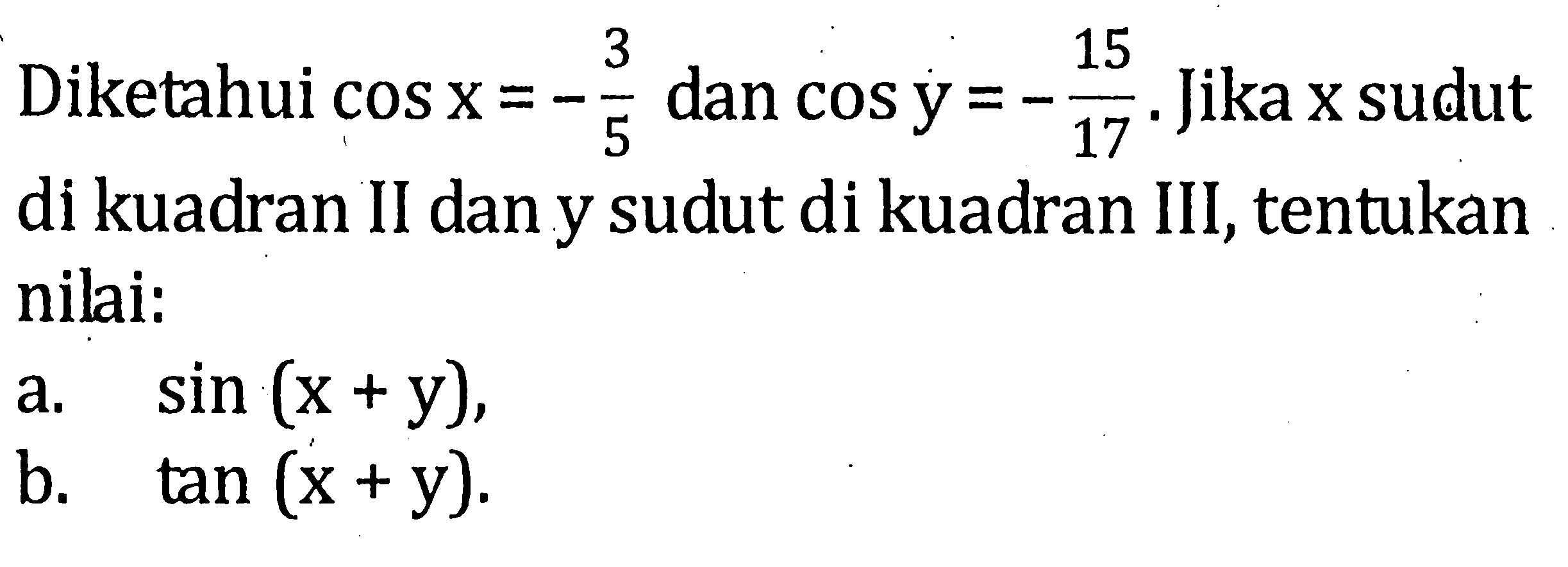 Diketahui cos x=-3/5 dan cos y=-15/17. Jika x sudut di kuadran II dan y sudut di kuadran III, tentukan nilai: a. sin (x+y), b. tan (x+y).