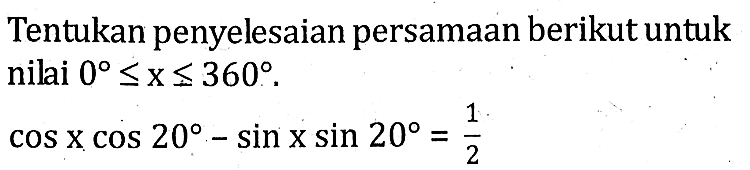 Tentukan penyelesaian persamaan berikut untuk nilai 0 <= x <= 360 . cos x cos 20 - sin x sin 20 = 1/2
