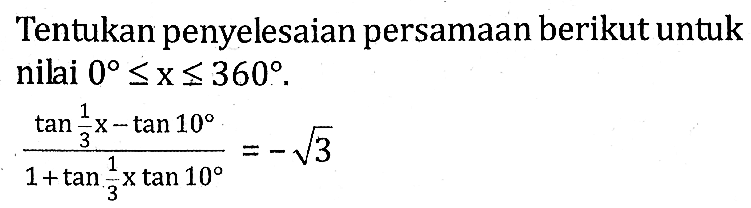 Tentukan penyelesaian persamaan berikut untuk nilai 0<=x<=360. (tan(1/3x)-tan 10)/(1+tan(1/3x)tan 10)=-akar(3)