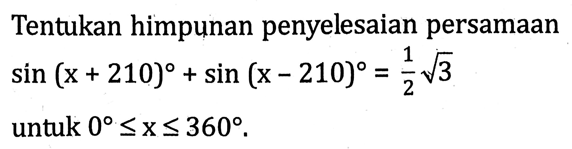 Tentukan himpunan penyelesaian persamaan sin(x+210)+sin(x-210)=(1/2)(akar(3)) untuk 0<=x<=360.