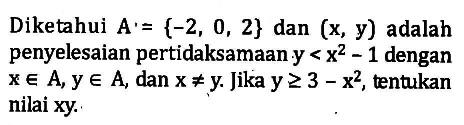 Diketahui A= {-2, 0, 2} dan (x, y) adalah penyelesaian pertidaksamaan-y<x^2-1 dengan xe A, ye A dan x=/=y Jikay > 3 - x^2, tentukan nilai xy.