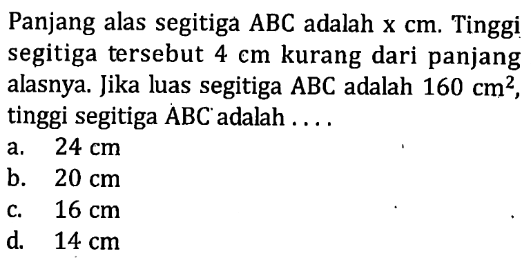 Panjang alas segitiga ABC adalah x cm. Tinggi segitiga tersebut 4 kurang dari panjang cm alasnya. Jika luas segitiga ABC adalah 160 cm^2, tinggi segitiga ABC adalah . . . .