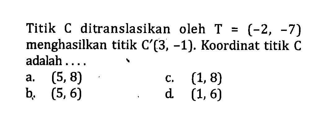 Titik C ditranslasikan oleh T =(-2,-7) menghasilkan titik C'(3,-1). Koordinat titik C adalah ....