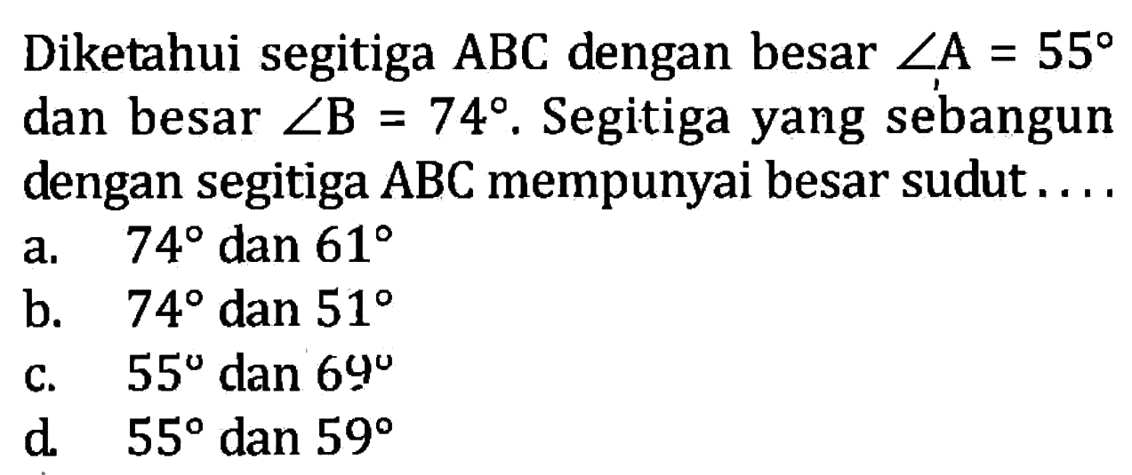 Diketahui segitiga ABC dengan besar sudut A=55 dan besar sudut B=74. Segitiga yang sebangun dengan segitiga ABC mempunyai besar sudut...