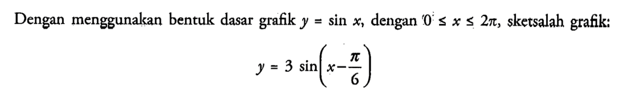 Dengan menggunakan bentuk dasar grafik y = sin x, dengan 0<=x<=2phi, sketsalah grafik: y = 3 sinx( X-phi/6)