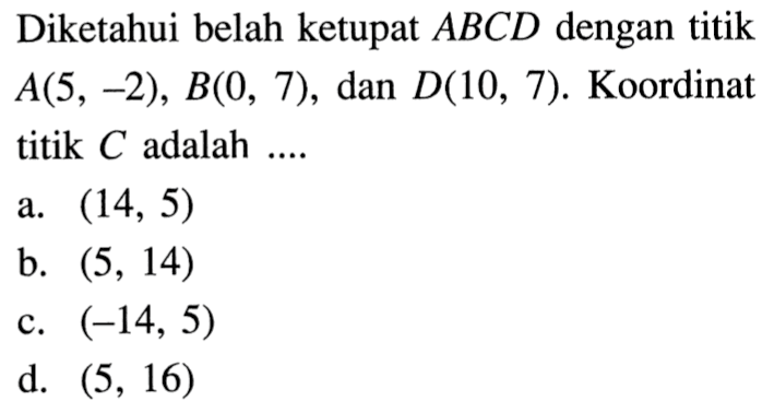 Diketahui belah ketupat ABCD dengan titik A(5, -2), B(0, 7), dan D(10, 7). Koordinat titik C adalah ....