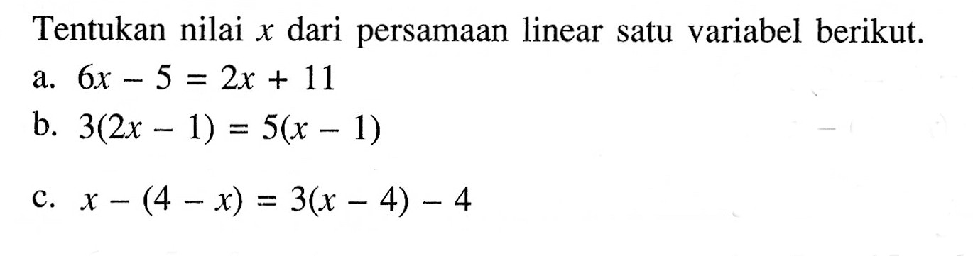 Tentukan nilai x dari persamaan linear satu variabel berikut. a. 6x - 5 = 2x + 11 b. 3(2x - 1) = 5(x - 1) c. x - (4 - x) = 3(x - 4) - 4
