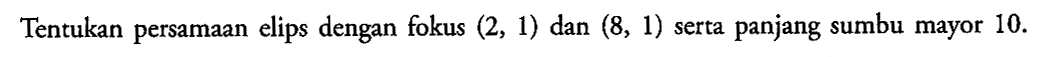 Tentukan persamaan elips dengan fokus (2, 1) dan (8, 1) serta panjang sumbu mayor 10.