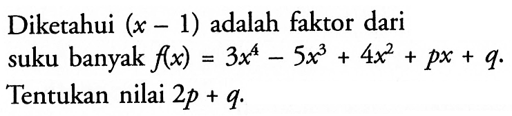Diketahui (x - 1) adalah faktor dari suku banyak f(x) = 3x^4 - 5x^3 + 4x^2 + px + q. Tentukan nilai 2p + q.