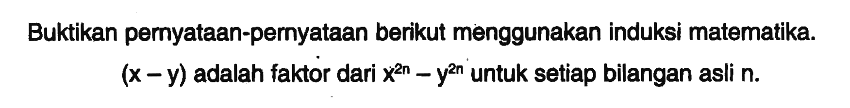 Buktikan pernyataan-pernyataan berikut menggunakan induksi matematika. (x-y) adalah faktor dari x^(2n)-y^(2n) untuk setiap bilangan asli n.