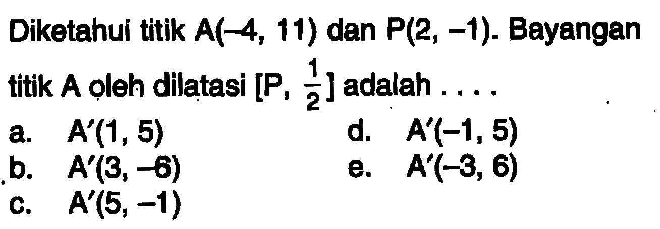 Diketahui titik A(-4,11) dan P(2,-1). Bayangan titik A oleh dilatasi [P, 1/2] adalah... . 