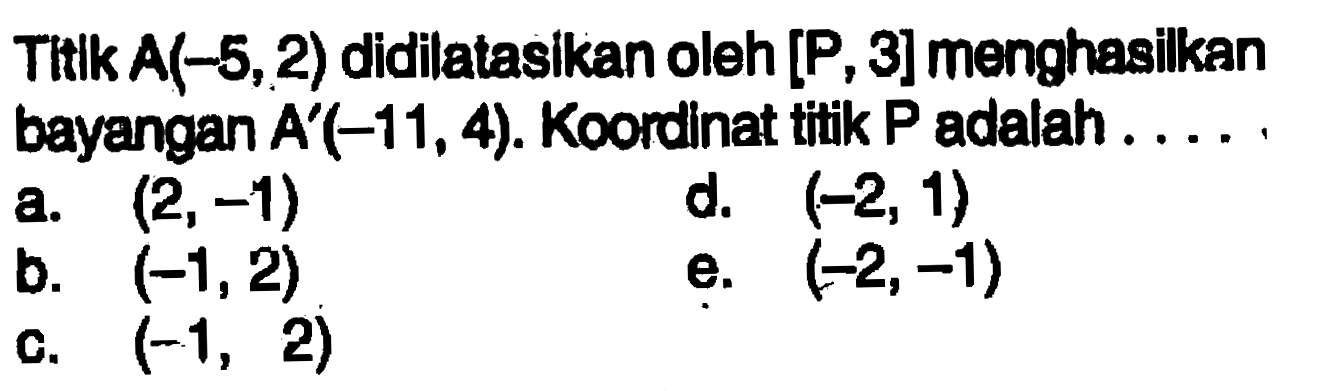 Tilk A(-5,2) didilatasikan oleh [P, 3]menghasilkan bayangan A(-11, 4). Koordnat titik P adalah....