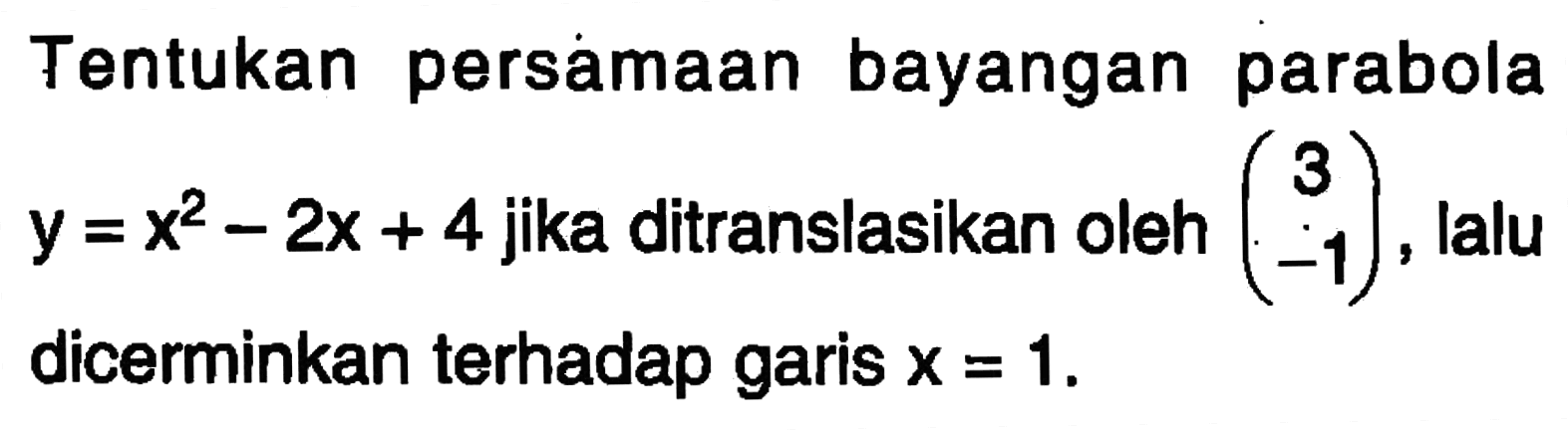 Tentukan persamaan bayangan parabola y=x^2-2x+4 jika ditranslasikan oleh (3 -1) lalu dicerminkan terhadap garis X = 1.