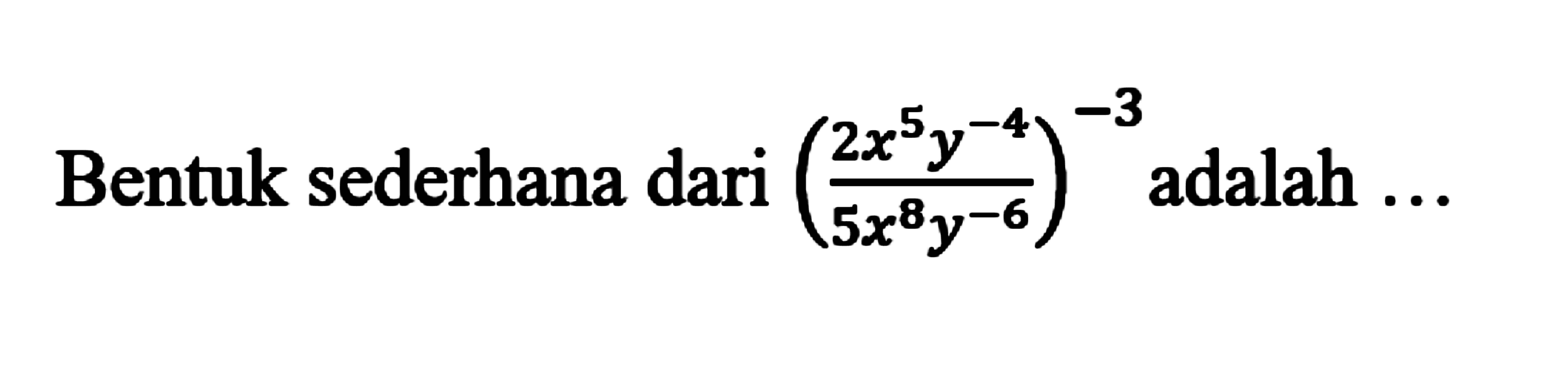 Bentuk sederhana dari (2x^5y^-4/5x^8y^-6)^-3 adalah....