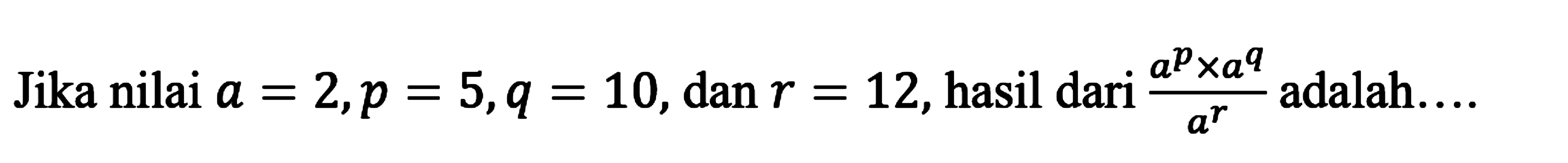 Jika nilai a = 2,p = 5,q = 10,dan r = 12, hasil dari adalah: (a^p x a^q)/a^r