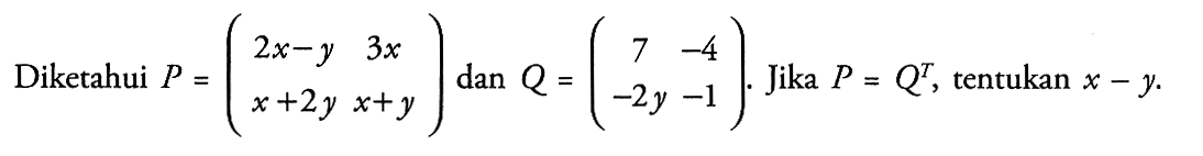 Diketahui P = (2x-y 3x 3+2y x+y) dan Q = (7 -4 -2y -1). Jika P = Q^T, tentukan x-y.