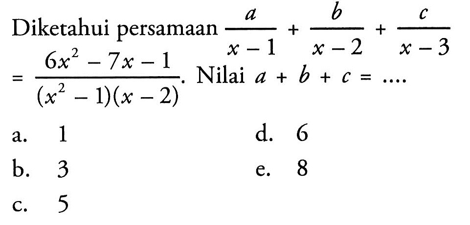 Diketahui persamaan a/ (x-1) +b/(x-2) +c/(x-3) =(6x^2- 7x-1) /(x^2-1)(x-2) . Nilai a+b+c=....