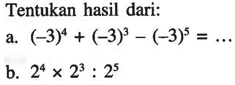 Tentukan hasil dari: a. (-3)^4 + (-3)^3 - (-3)^5 b. 2^4 x 2^3 : 2^5