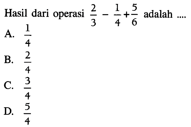 Hasil dari operasi 2/3 - 1/4 +56 adalah a.1/4 b.2/4 c.3/4 d.5/4