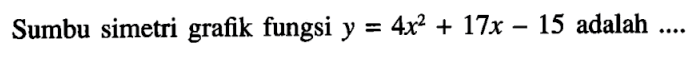 Sumbu simetri grafik fungsi y = 4x^2 + 17x - 15 adalah ...