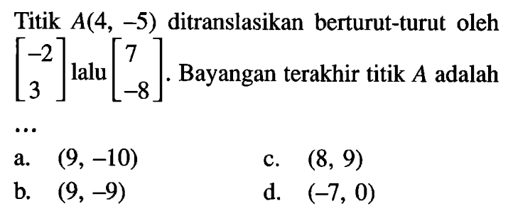 Titik A(4,-5) ditranslasikan berturut-turut oleh [-2 3] lalu [7 -8]. Bayangan terakhir titik A adalah ...