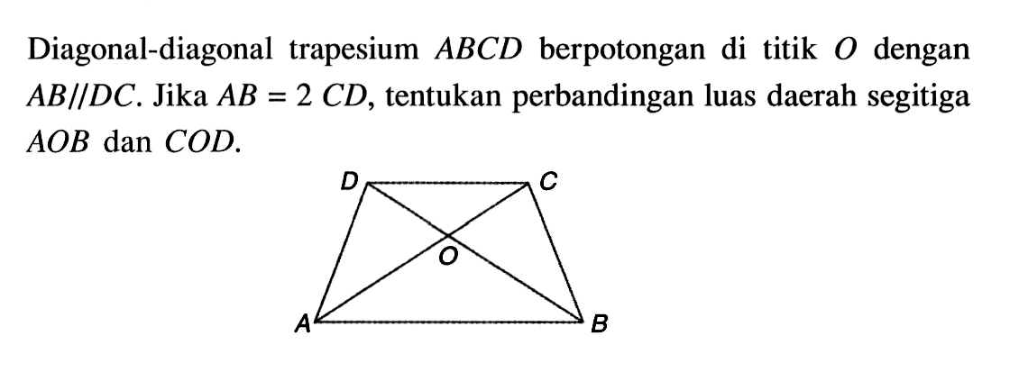 Diagonal-diagonal trapesium ABCD berpotongan di titik O dengan AB//DC. Jika AB = 2CD, tentukan perbandingan luas daerah segitiga AOB dan COD. D C O A B 