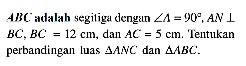 ABC adalah segitiga dengan sudut A=90, AN tegak lurus BC, BC=12 cm, dan AC=5 cm . Tentukan perbandingan luas segitiga ANC dan segitiga ABC.