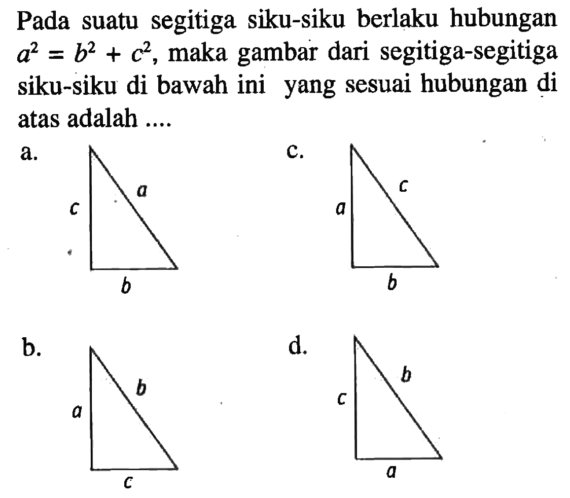 Pada suatu segitiga siku-siku berlaku hubungan a^2=b^2+c^2, maka gambar dari segitiga-segitiga siku-siku di bawah ini yang sesuai hubungan di atas adalah ....