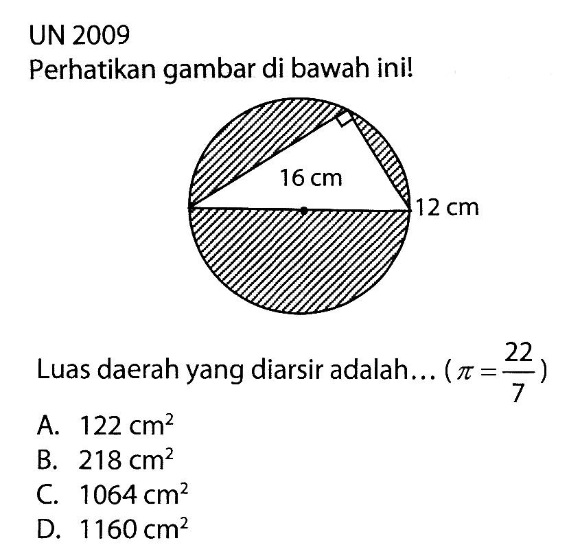 UN 2009 Perhatikan gambar di bawah ini! 16 cm 12 cm Luas daerah yang diarsir adalah ... (pi=22/7) A. 122 cm^2 B. 218 cm^2 C. 1064 cm^2 D. 1160 cm^2