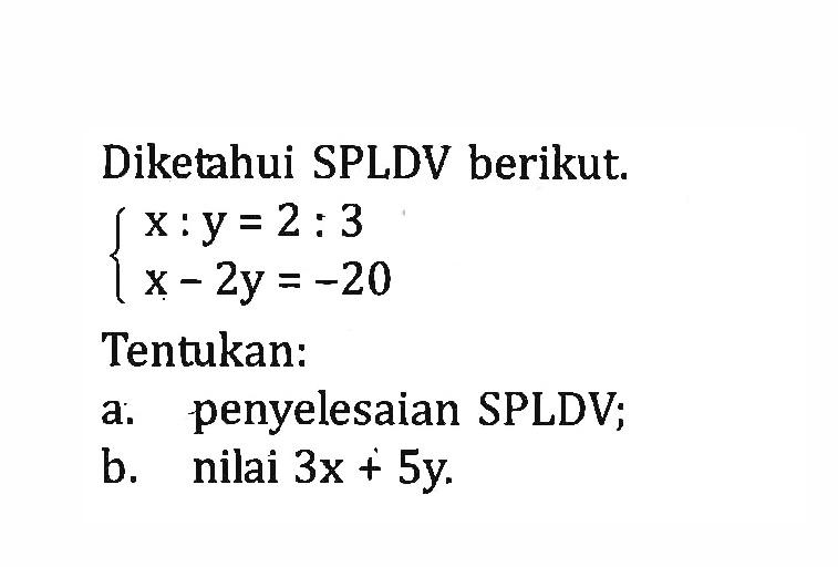 Diketahui SPLDV berikut. x : y = 2 : 3 x - 2y = -20 Tentukan : a. penyelesaian SPLDV; b. nilai 3x + 5y.