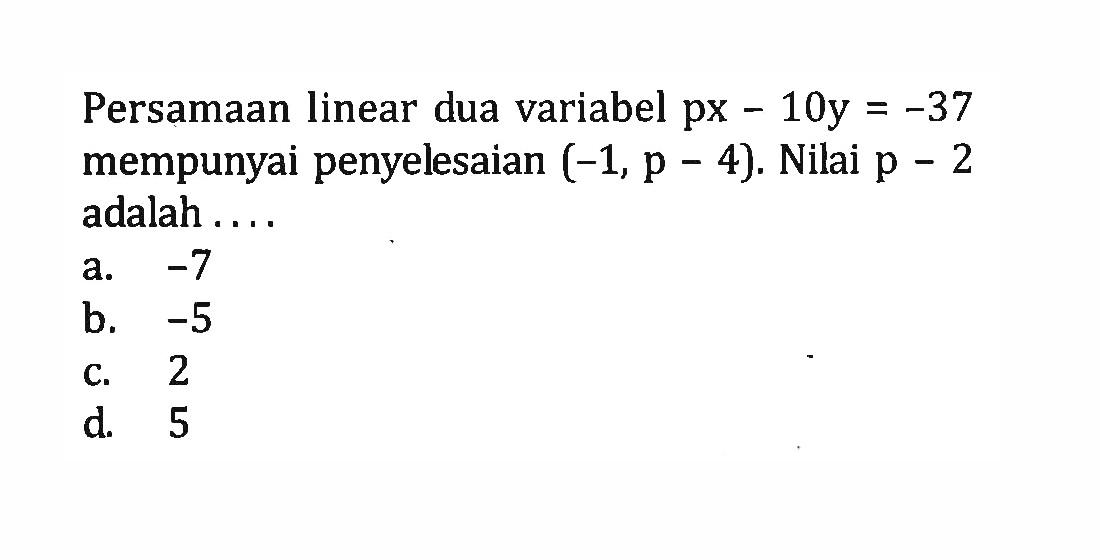 Persamaan linear dua variabel px - 10y = -37 mempunyai penyelesaian (-1, p - 4). Nilai p - 2 adalah .... a. -7 b. -5 c. 2 d. 5