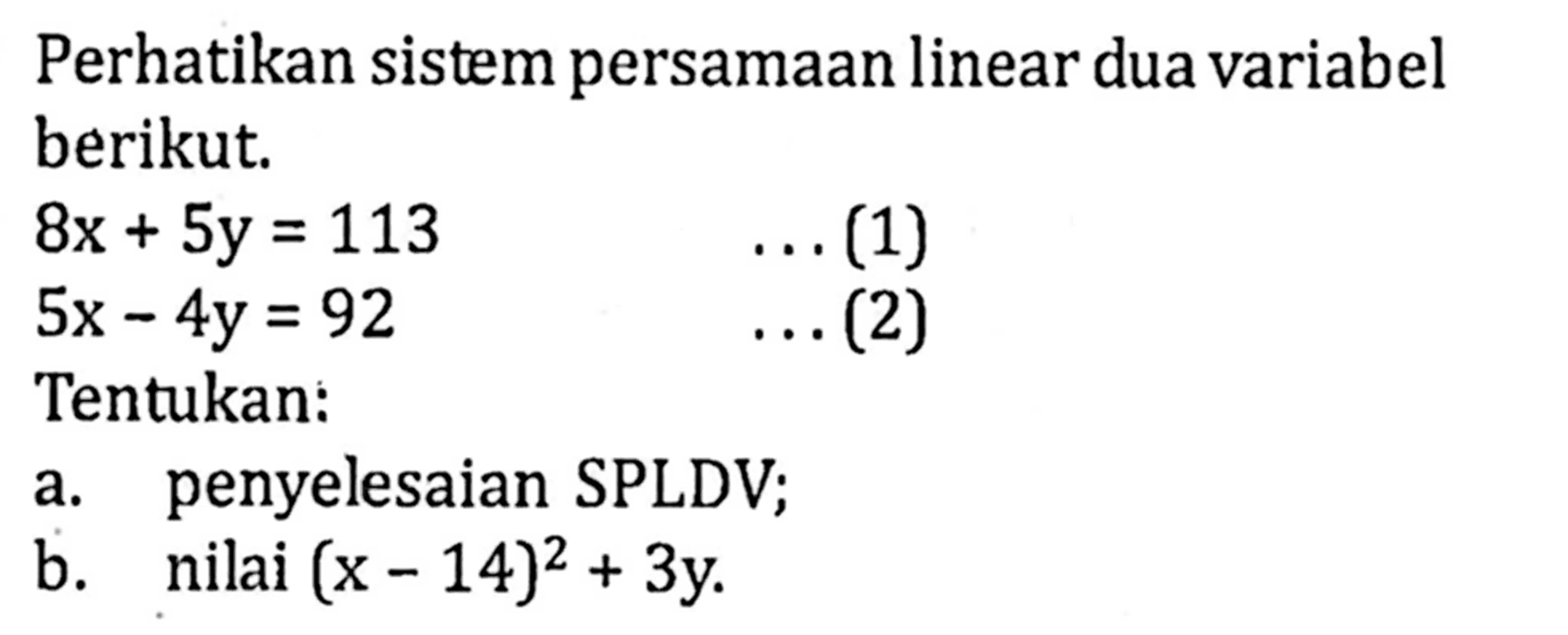 Perhatikan sistem persamaan linear dua variabel berikut. 8x+5y=13 ...(1) 5x-4y=92 ...(2) Tentukan: a. penyelesaian SPLDV; b. nilai (x-14)^2 +3y.