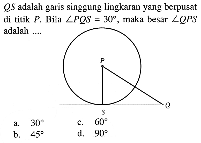 QS adalah garis singgung lingkaran yang berpusat di titik P. Bila sudut PQS = 30, maka besar sudut QPS adalah .... P S Q 