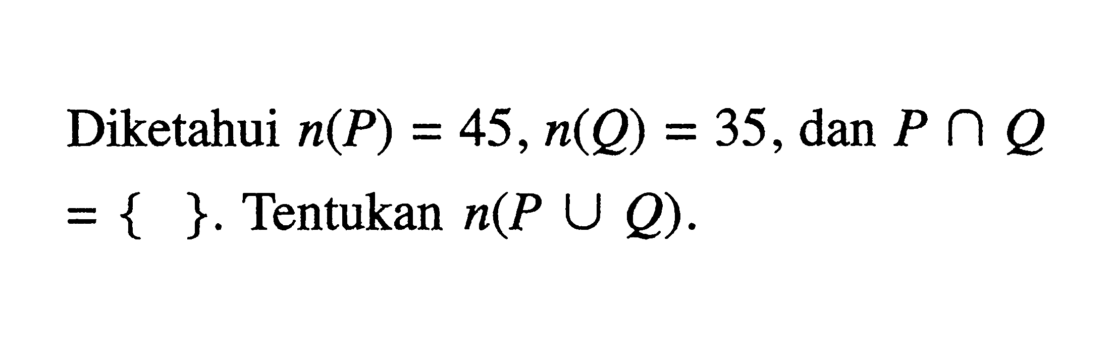 Diketahui n(P) 45 , n(Q) = 35, dan P n Q = { }. Tentukan n(P U Q).