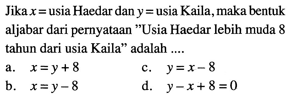 Jika x = usia Haedar dan y = usia Kaila, maka bentuk aljabar dari pernyataan "Usia Haedar lebih muda 8 tahun dari usia Kaila" adalah....