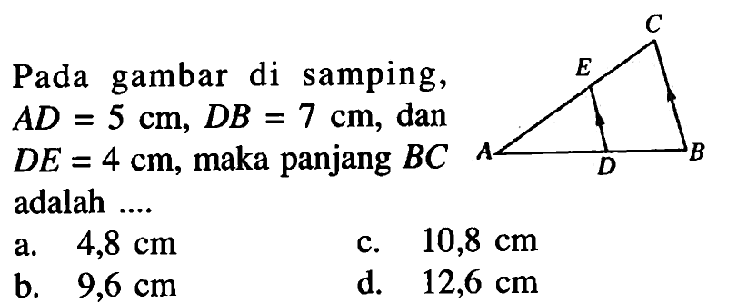 Pada gambar di samping, AD=5 cm, DB=7 cm, dan DE=4 cm, maka panjang BC adalah ... a. 4,8 cm
c. 10,8 cm
b. 9,6 cm
d. 12,6 cm