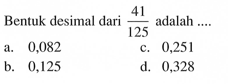 Bentuk desimal dari adalah 41/125 a.0,082 c.0,251 b. 0,125 d. 0,328