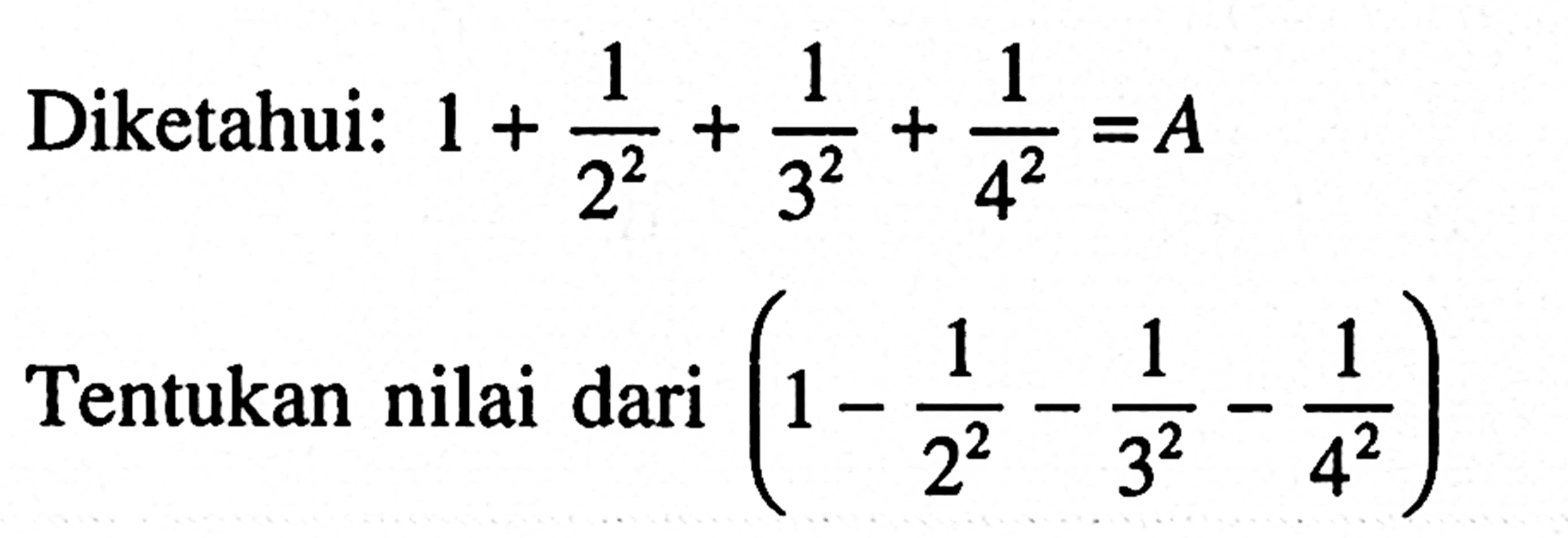 Diketahui: 1 + 1/2^2 + 1/3^3 + 1/4^2 = A Tentukan nilai dari (1 - 1/2^2 - 1/3^2 - 1/4^2)