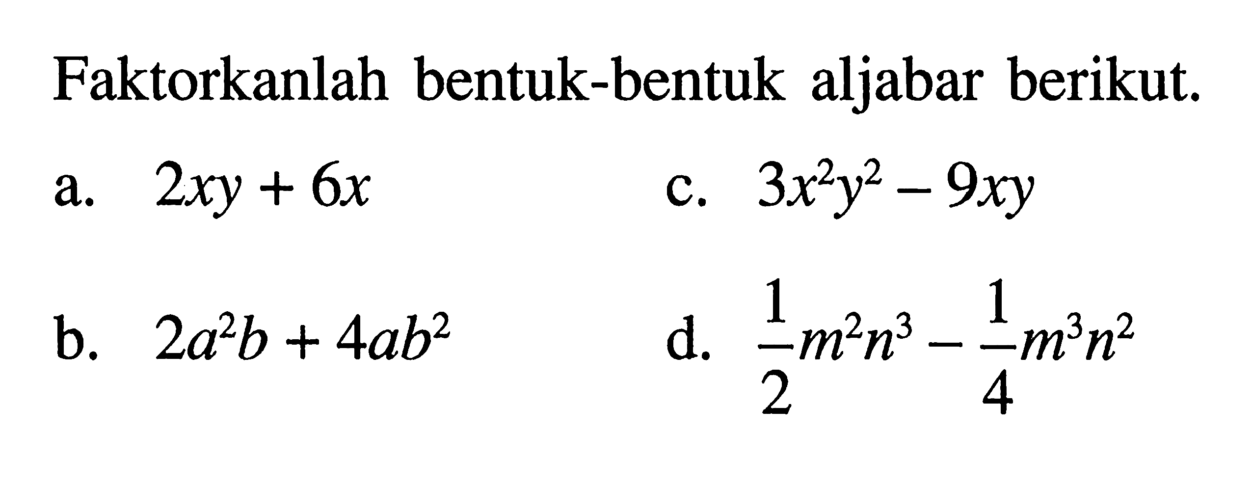Faktorkanlah bentuk-bentuk aljabar berikut. a. 2xy + 6x b. 2a^2 b + 4ab^2 c. 3x^2 y^2 - 9xy d. 1/2 m^2 n^3 - 1/4 m^3 n^2