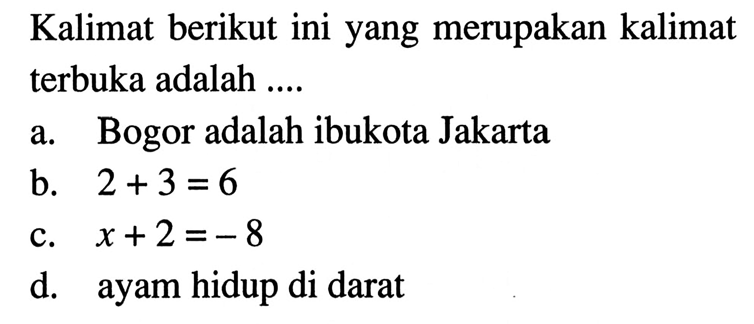 Kalimat berikut ini yang merupakan kalimat terbuka adalah.... a. Bogor adalah ibukota Jakarta b. 2 + 3 =6 c. x + 2 = -8 d. ayam hidup di darat