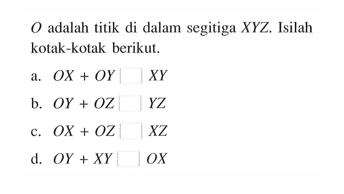  O  adalah titik di dalam segitiga  X Y Z . Isilah kotak-kotak berikut.a.  O X+O Y|| X Y b.  O Y+O Z  | Y Z c.  O X+O Z|| X Z d.  O Y+X Y|| O X 