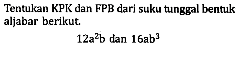 Tentukan KPK dan FPB dari suku tunggal bentuk aljabar berikut. 12a^2b dan 16ab^3